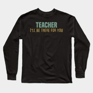 TEACHER I'LL BE THERE FOR YOU Long Sleeve T-Shirt